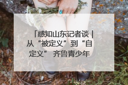 感知山东记者谈｜从“被定义”到“自定义” 齐鲁青少年书写时代新篇