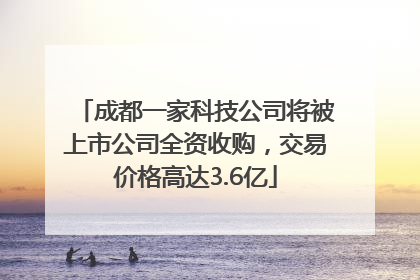 成都一家科技公司将被上市公司全资收购，交易价格高达3.6亿