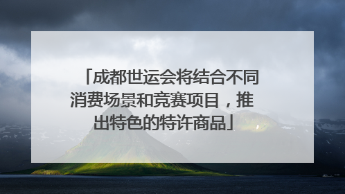 成都世运会将结合不同消费场景和竞赛项目，推出特色的特许商品