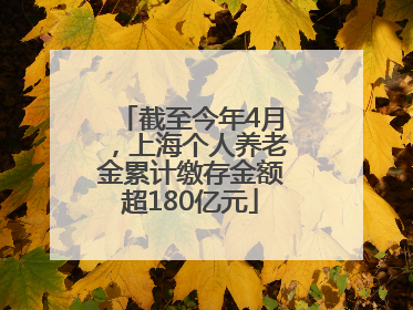 截至今年4月，上海个人养老金累计缴存金额超180亿元