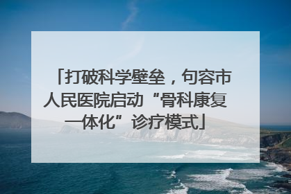 打破科学壁垒，句容市人民医院启动“骨科康复一体化”诊疗模式