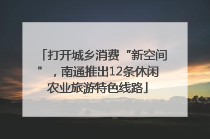 打开城乡消费“新空间”，南通推出12条休闲农业旅游特色线路