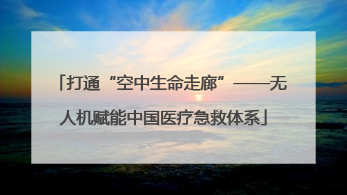 打通“空中生命走廊”——无人机赋能中国医疗急救体系