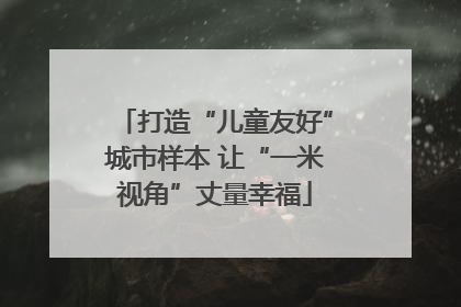 打造“儿童友好”城市样本 让“一米视角”丈量幸福