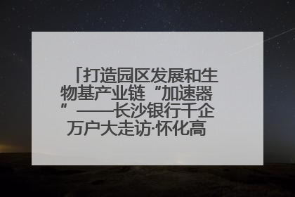 打造园区发展和生物基产业链“加速器”——长沙银行千企万户大走访·怀化高新区、生物基产业链专场活动举行
