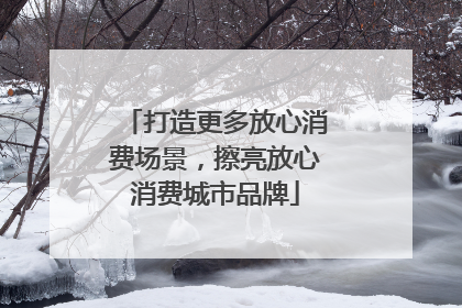 打造更多放心消费场景，擦亮放心消费城市品牌