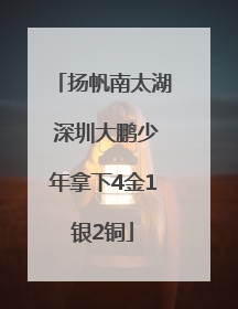 扬帆南太湖 深圳大鹏少年拿下4金1银2铜