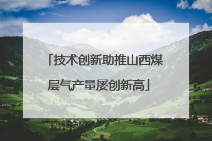 技术创新助推山西煤层气产量屡创新高