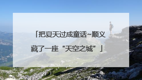 把夏天过成童话~顺义藏了一座“天空之城”