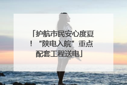 护航市民安心度夏！“陕电入皖”重点配套工程送电