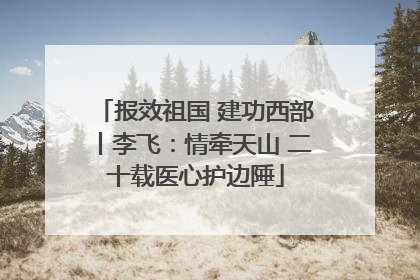 报效祖国 建功西部丨李飞：情牵天山 二十载医心护边陲