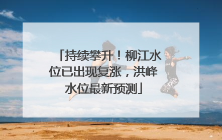 持续攀升！柳江水位已出现复涨，洪峰水位最新预测
