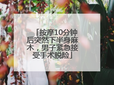 按摩10分钟后突然下半身麻木，男子紧急接受手术脱险