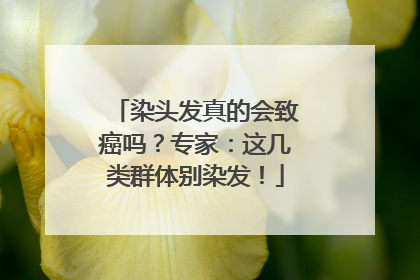 染头发真的会致癌吗？专家：这几类群体别染发！