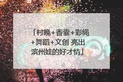 村晚+香囊+彩绳+舞蹈+文创 亮出滨州娃的好才情