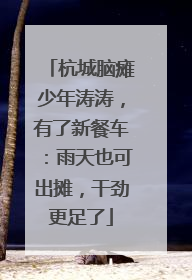 杭城脑瘫少年涛涛，有了新餐车：雨天也可出摊，干劲更足了