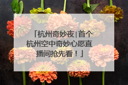 杭州奇妙夜∣首个杭州空中奇妙心愿直播间抢先看！