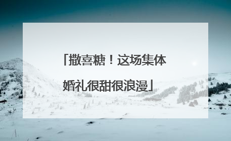 撒喜糖！这场集体婚礼很甜很浪漫