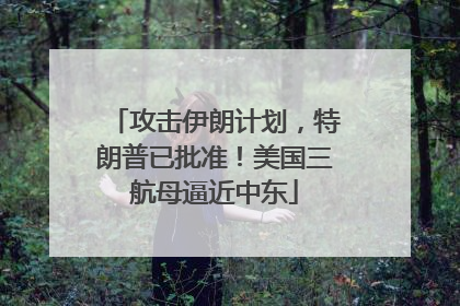 攻击伊朗计划，特朗普已批准！美国三航母逼近中东