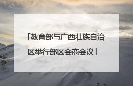教育部与广西壮族自治区举行部区会商会议