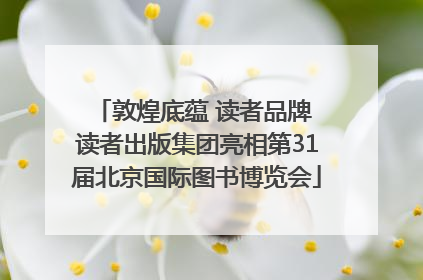 敦煌底蕴 读者品牌 读者出版集团亮相第31届北京国际图书博览会