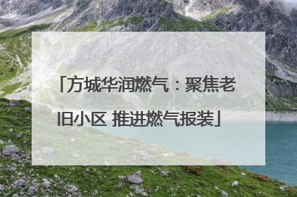 方城华润燃气：聚焦老旧小区 推进燃气报装