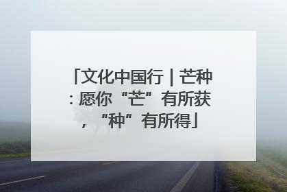 文化中国行｜芒种：愿你“芒”有所获，“种”有所得