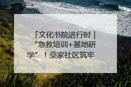 文化书院进行时｜“急救培训+基地研学”！桑家社区筑牢居民健康防线