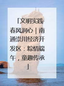 文明实践·春风润心｜南通崇川经济开发区：粽情端午，童趣传承