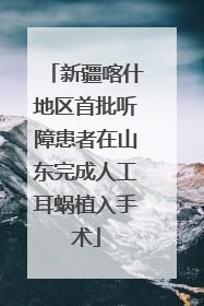 新疆喀什地区首批听障患者在山东完成人工耳蜗植入手术