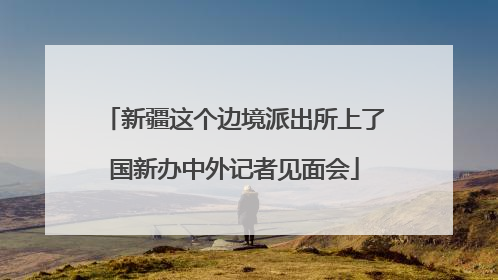 新疆这个边境派出所上了国新办中外记者见面会