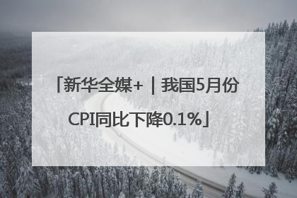 新华全媒+｜我国5月份CPI同比下降0.1%