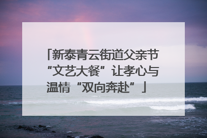 新泰青云街道父亲节“文艺大餐”让孝心与温情“双向奔赴”