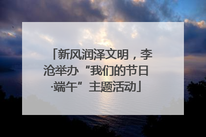 新风润泽文明，李沧举办“我们的节日·端午”主题活动