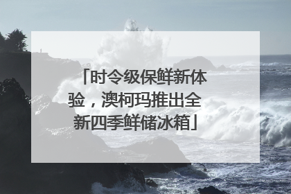 时令级保鲜新体验，澳柯玛推出全新四季鲜储冰箱