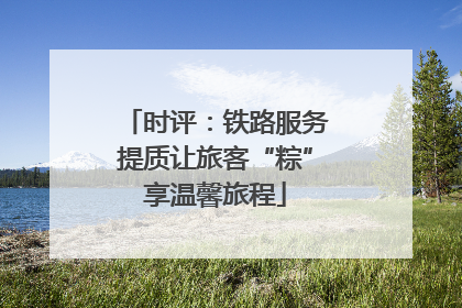 时评：铁路服务提质让旅客“粽”享温馨旅程