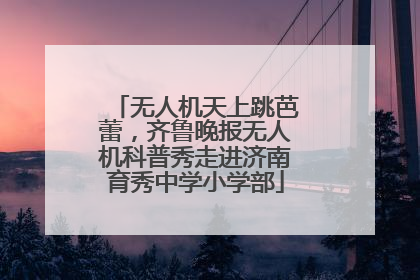 无人机天上跳芭蕾，齐鲁晚报无人机科普秀走进济南育秀中学小学部