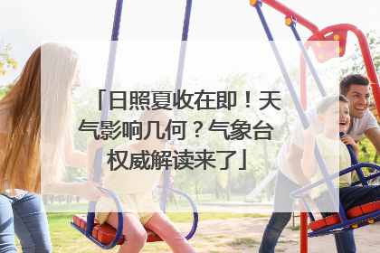 日照夏收在即！天气影响几何？气象台权威解读来了