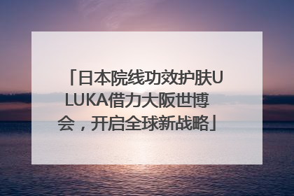 日本院线功效护肤ULUKA借力大阪世博会，开启全球新战略