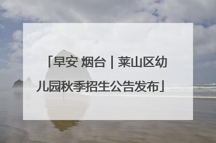 早安 烟台｜莱山区幼儿园秋季招生公告发布