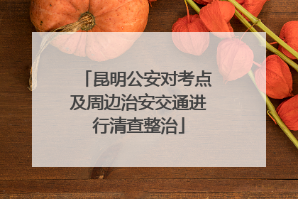 昆明公安对考点及周边治安交通进行清查整治