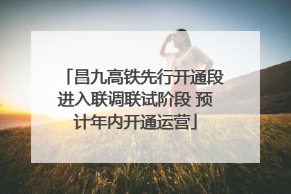 昌九高铁先行开通段进入联调联试阶段 预计年内开通运营