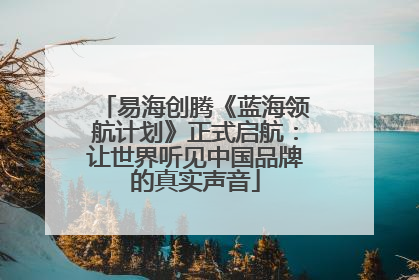 易海创腾《蓝海领航计划》正式启航：让世界听见中国品牌的真实声音
