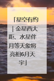 星空有约｜金星西大距、水星伴月等天象将亮相6月天宇