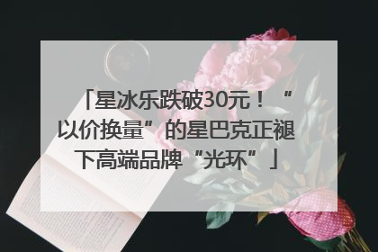 星冰乐跌破30元！“以价换量”的星巴克正褪下高端品牌“光环”