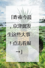 昨夜今晨，京津冀发生这些大事！点击看报→