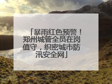 暴雨红色预警！郑州城管全员在岗值守，织密城市防汛安全网