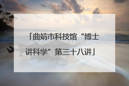 曲靖市科技馆“博士讲科学”第三十八讲