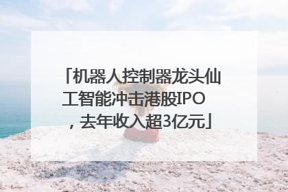 机器人控制器龙头仙工智能冲击港股IPO，去年收入超3亿元