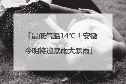 最低气温14℃！安徽今明将迎暴雨大暴雨